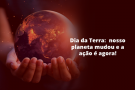 FASA - Dia da Terra: Nosso planeta mudou e a ação é agora!