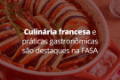Culinária Francesa e Práticas Gastronômicas são destaques na FASA