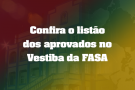Confira o listão dos aprovados no Vestiba da FASA FASA: GAÚCHA, GLOBAL E MISSIONEIRA - Um conjunto de valores, transformações e futuro
